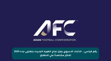 رقم قياسي.. الاتحاد الآسيوي يعزز نجاح الهوية الجديدة بنهائي جدة 2025 الأكثر مشاهدةً على الإطلاق